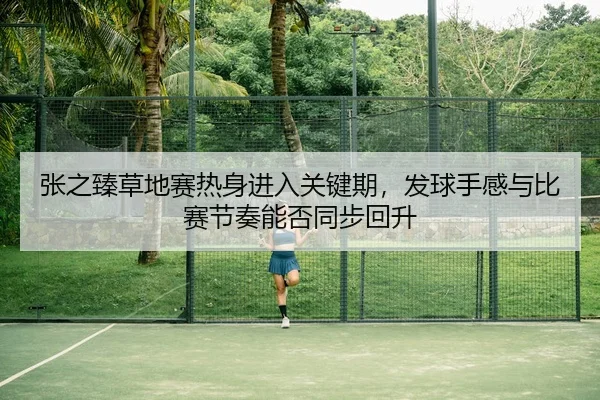 张之臻草地赛热身进入关键期，发球手感与比赛节奏能否同步回升