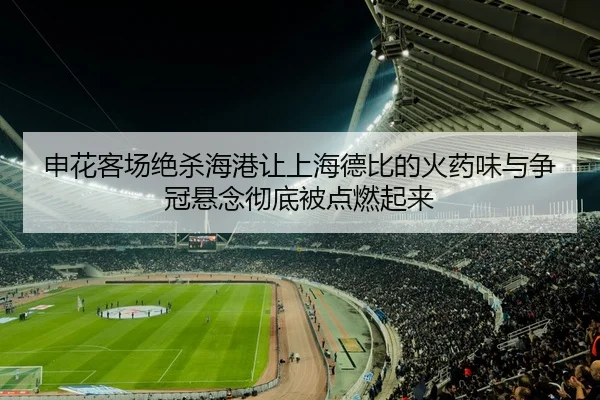 申花客场绝杀海港让上海德比的火药味与争冠悬念彻底被点燃起来