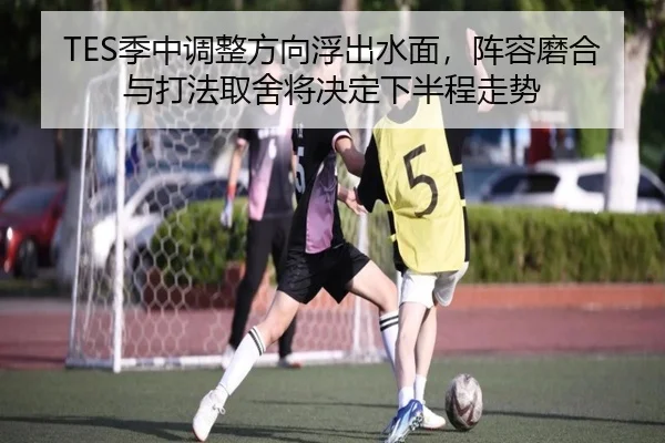 TES季中调整方向浮出水面，阵容磨合与打法取舍将决定下半程走势